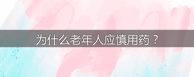 为什么老年人应慎用药？