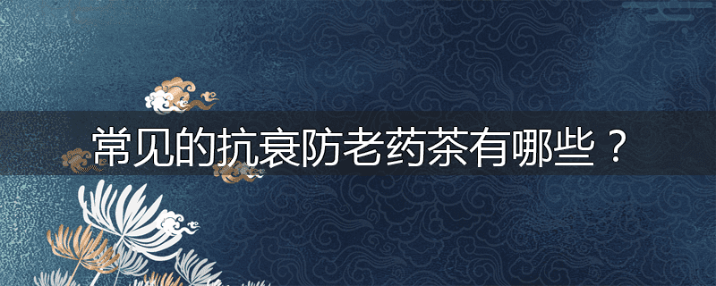 常见的抗衰防老药茶有哪些?