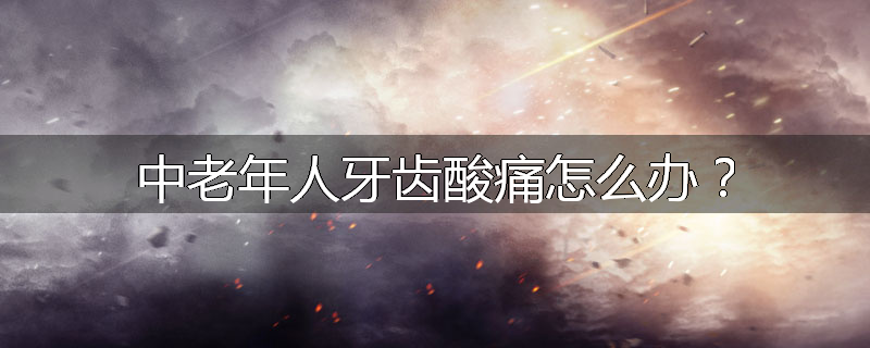 中老年人牙齿酸痛怎么办?