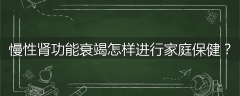 慢性肾功能衰竭怎样进行家庭保健？