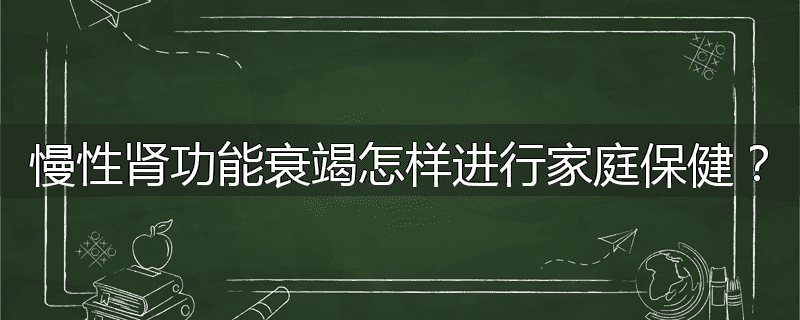 慢性肾功能衰竭怎样进行家庭保健？
