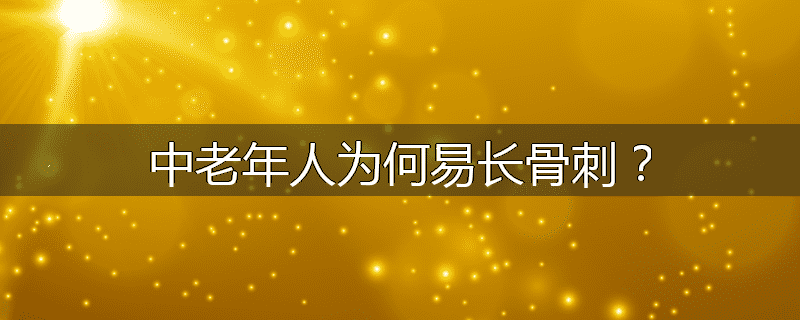 中老年人为何易长骨刺?