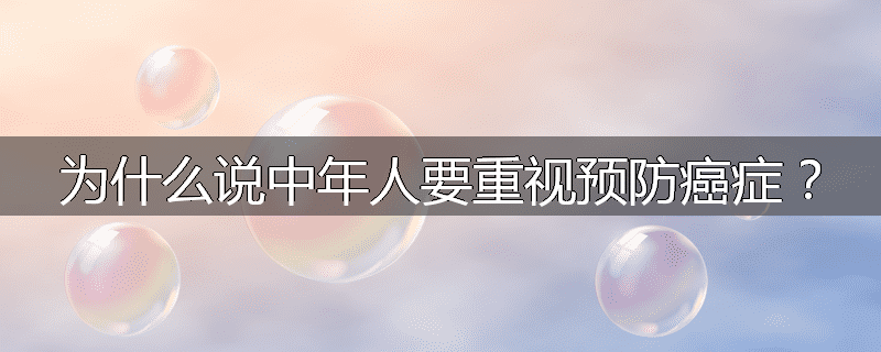 为什么说中年人要重视预防癌症?