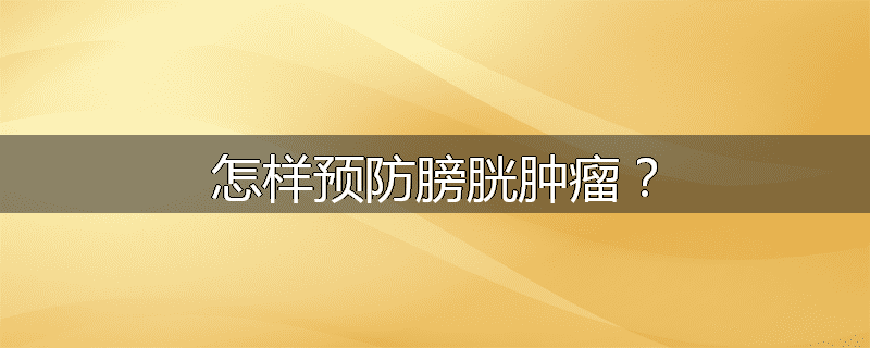 怎样预防膀胱肿瘤?