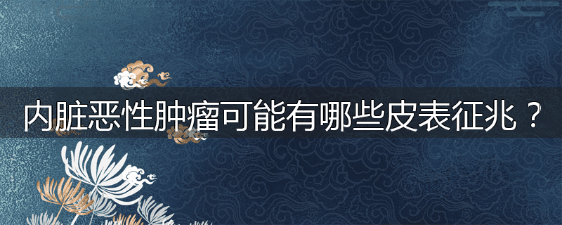 内脏恶性肿瘤可能有哪些皮表征兆?