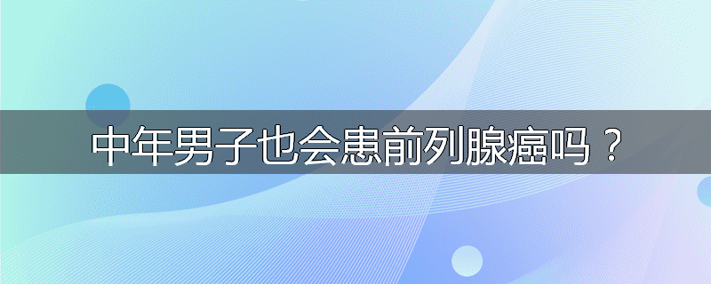 中年男子也会患前列腺癌吗?