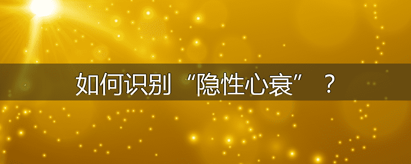 如何识别“隐性心衰”?