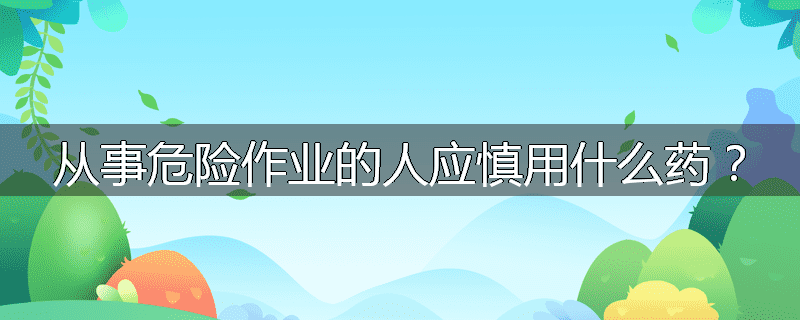 从事危险作业的人应慎用什么药?