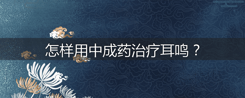 怎样用中成药治疗耳鸣?
