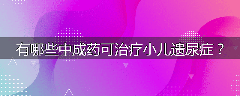 有哪些中成药可治疗小儿遗尿症?