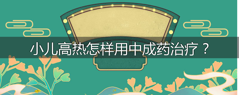 小儿高热怎样用中成药治疗?