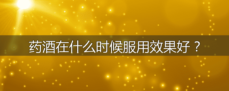 药酒在什么时候服用效果好?