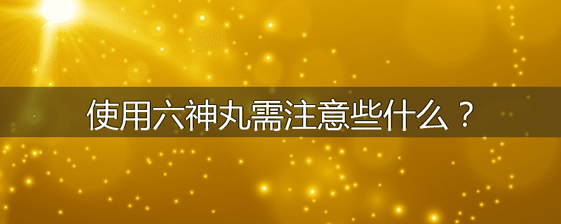 使用六神丸需注意些什么？