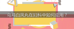 乌鸡白凤丸在妇科中如何应用？