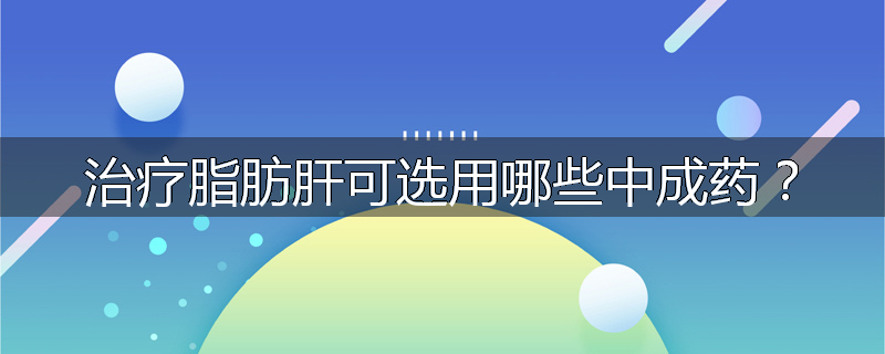 治疗脂肪肝可选用哪些中成药？