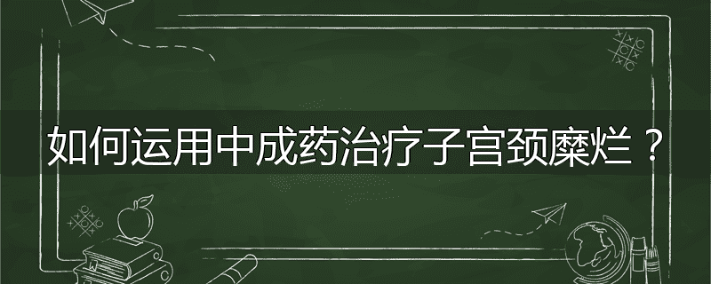 如何运用中成药治疗子宫颈糜烂?