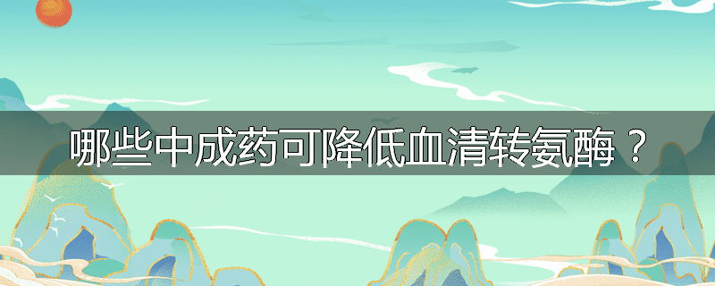 哪些中成药可降低血清转氨酶?