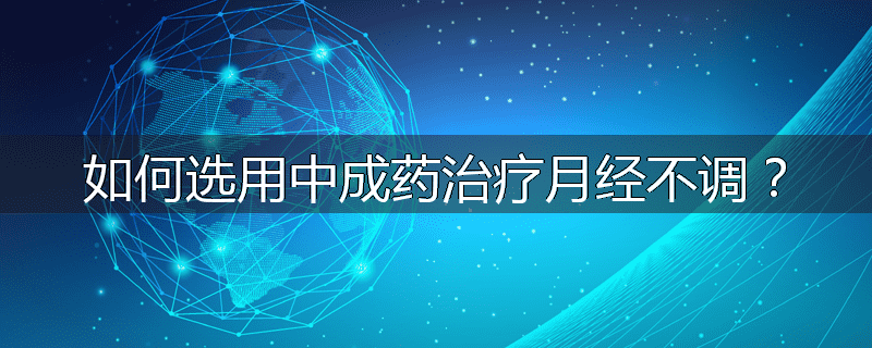 如何选用中成药治疗月经不调?
