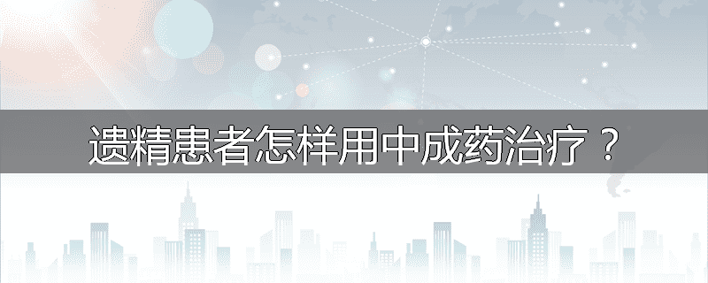 遗精患者怎样用中成药治疗?