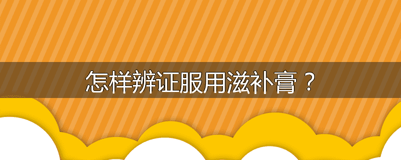 怎样辨证服用滋补膏?