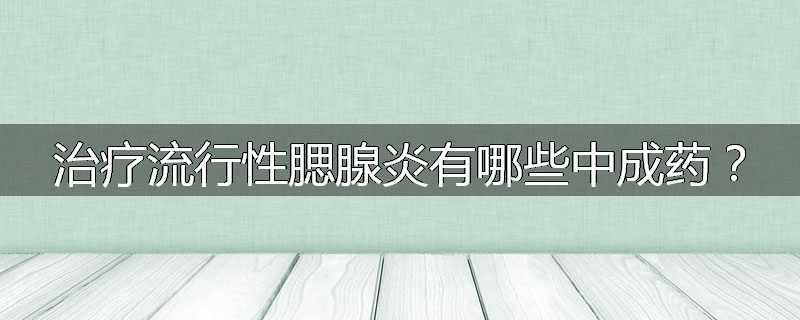 治疗流行性腮腺炎有哪些中成药?