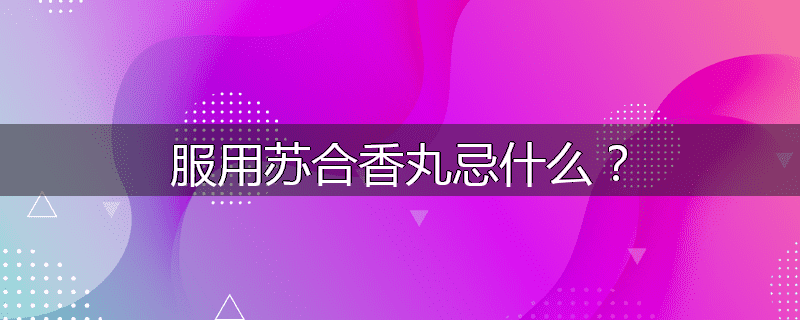 服用苏合香丸忌什么?