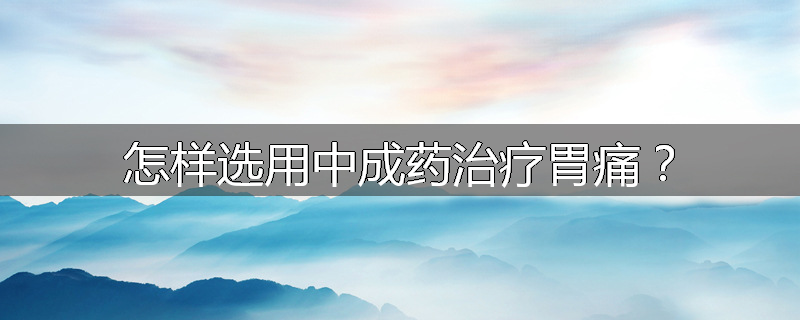 怎样选用中成药治疗胃痛?