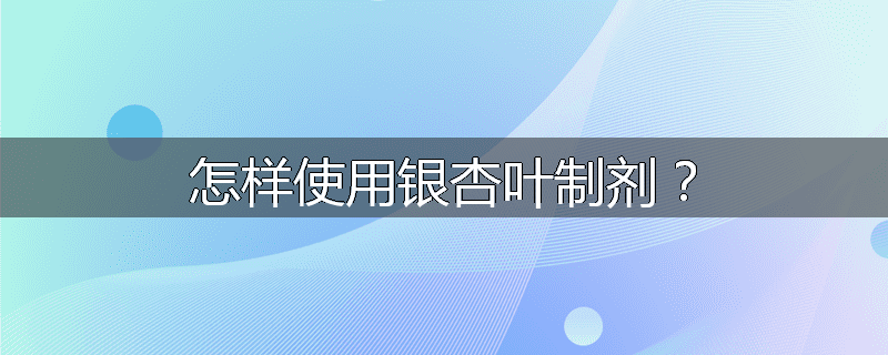怎样使用银杏叶制剂？