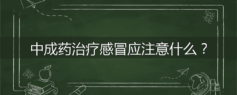 中成药治疗感冒应注意什么？