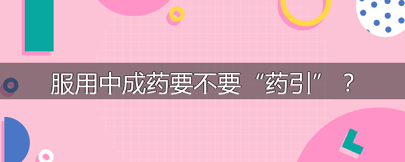 服用中成药要不要“药引”？