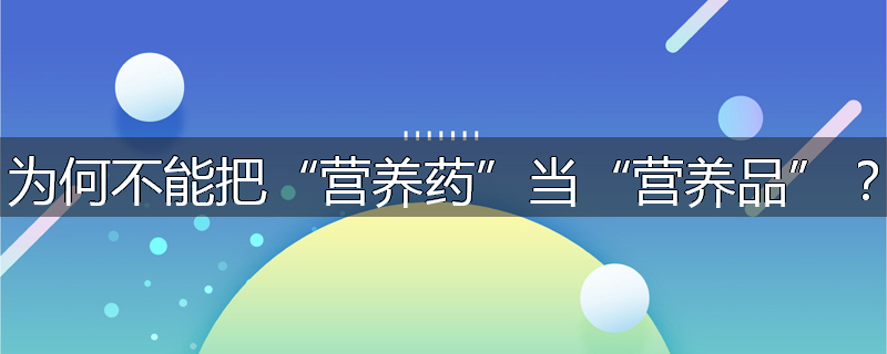 为何不能把“营养药”当“营养品”?