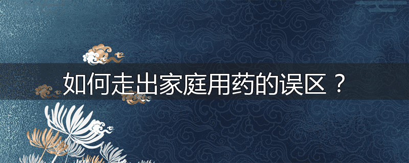 如何走出家庭用药的误区?