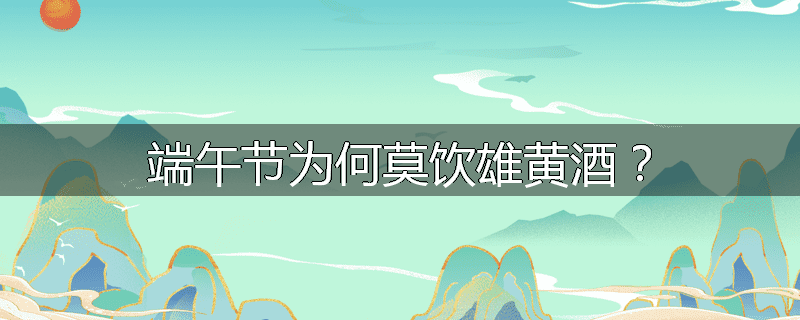 端午节为何莫饮雄黄酒?