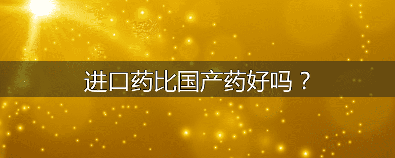 进口药比国产药好吗?