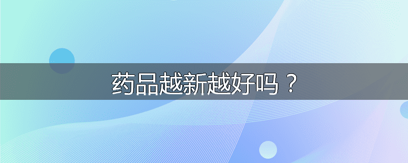 药品越新越好吗？