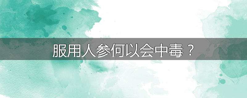服用人参何以会中毒？