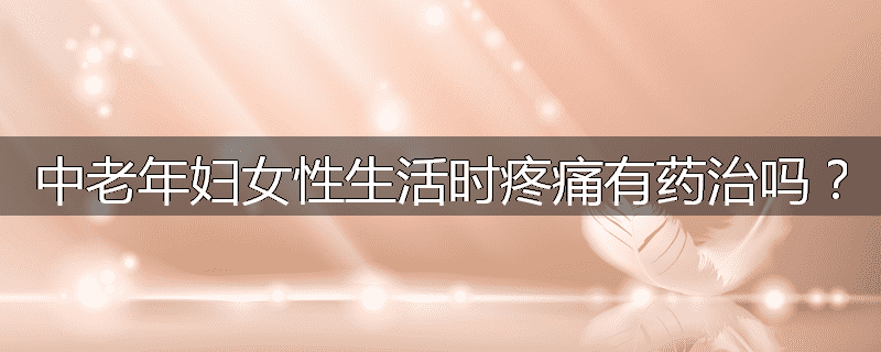 中老年妇女性生活时疼痛有药治吗?