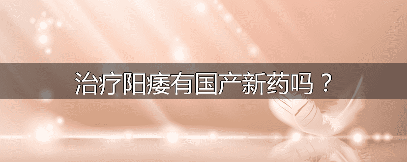 治疗阳痿有国产新药吗?