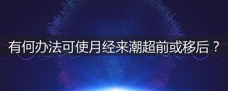 有何办法可使月经来潮超前或移后?