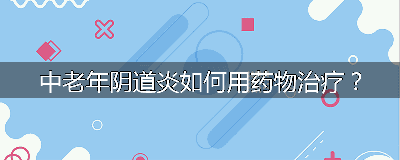 中老年阴道炎如何用药物治疗?
