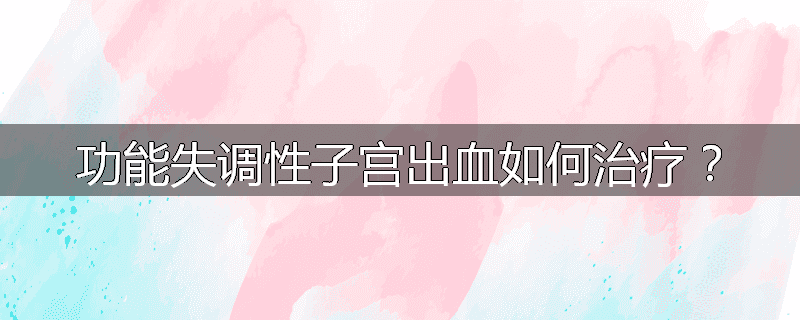 功能失调性子宫出血如何治疗?