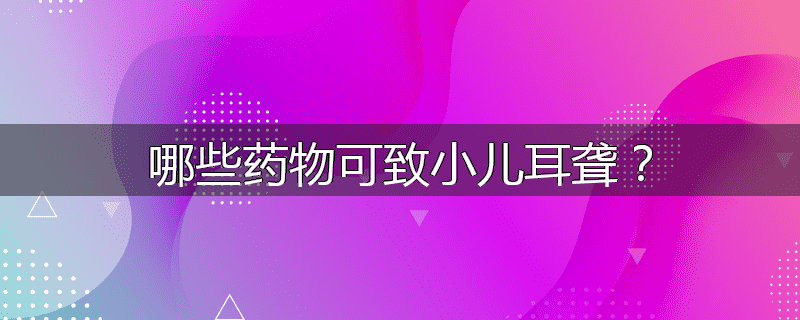 哪些药物可致小儿耳聋?