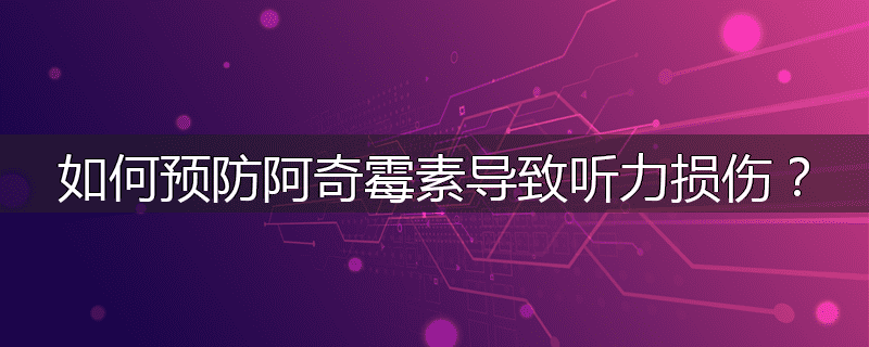 如何预防阿奇霉素导致听力损伤?