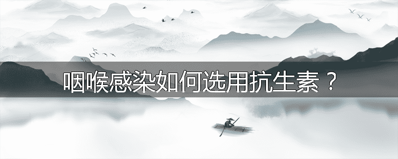 咽喉感染如何选用抗生素?
