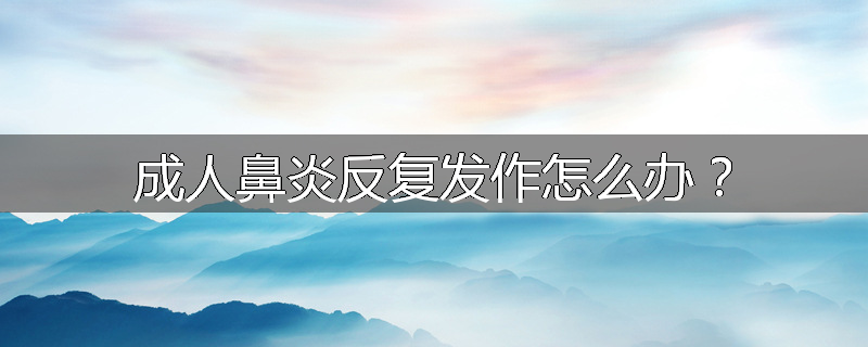 成人鼻炎反复发作怎么办?