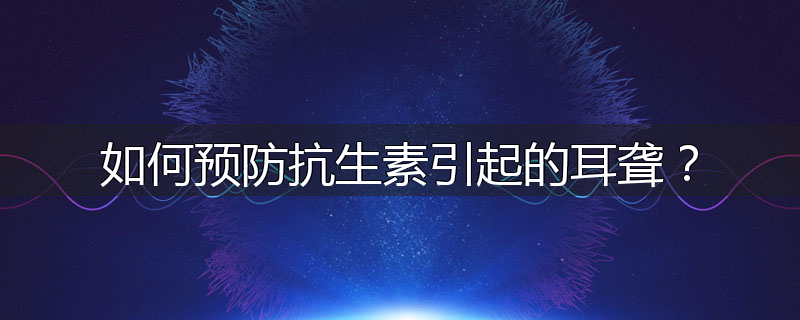 如何预防抗生素引起的耳聋?