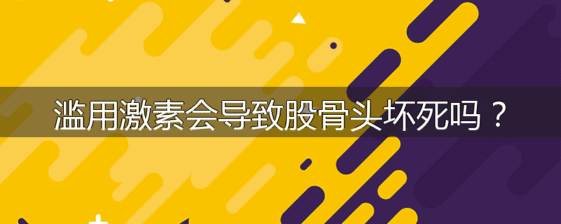 滥用激素会导致股骨头坏死吗?