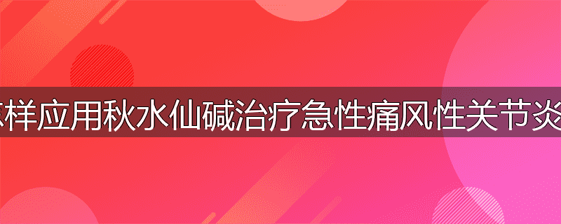 怎样应用秋水仙碱治疗急性痛风性关节炎？