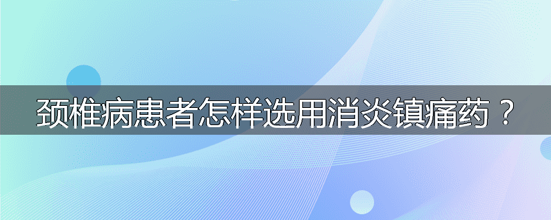 颈椎病患者怎样选用消炎镇痛药?