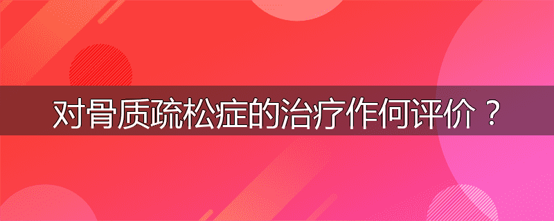 对骨质疏松症的治疗作何评价？